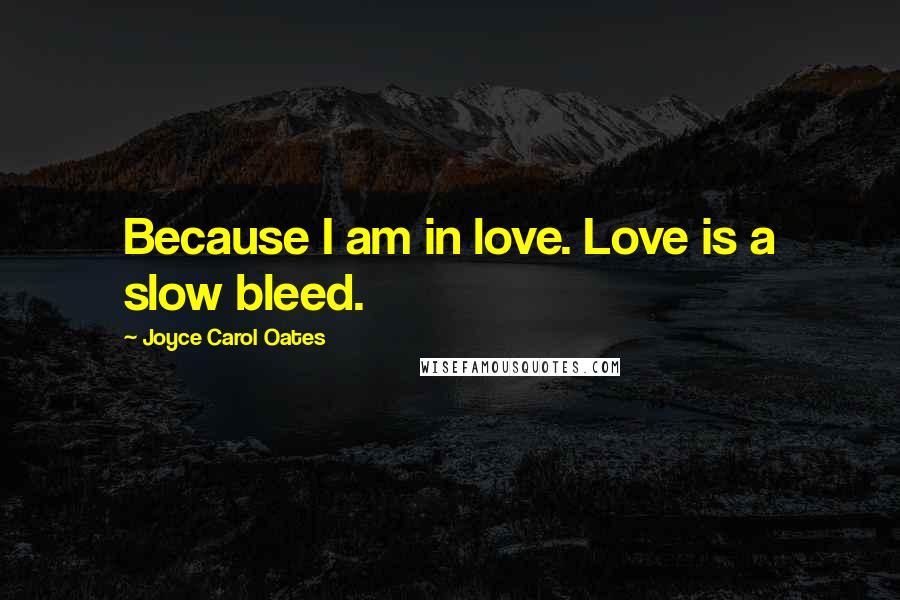Joyce Carol Oates Quotes: Because I am in love. Love is a slow bleed.
