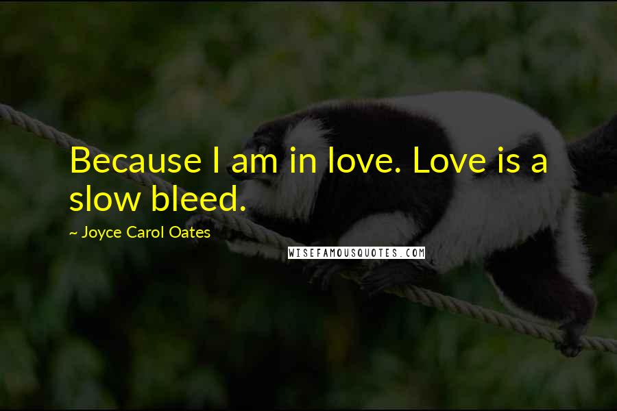 Joyce Carol Oates Quotes: Because I am in love. Love is a slow bleed.