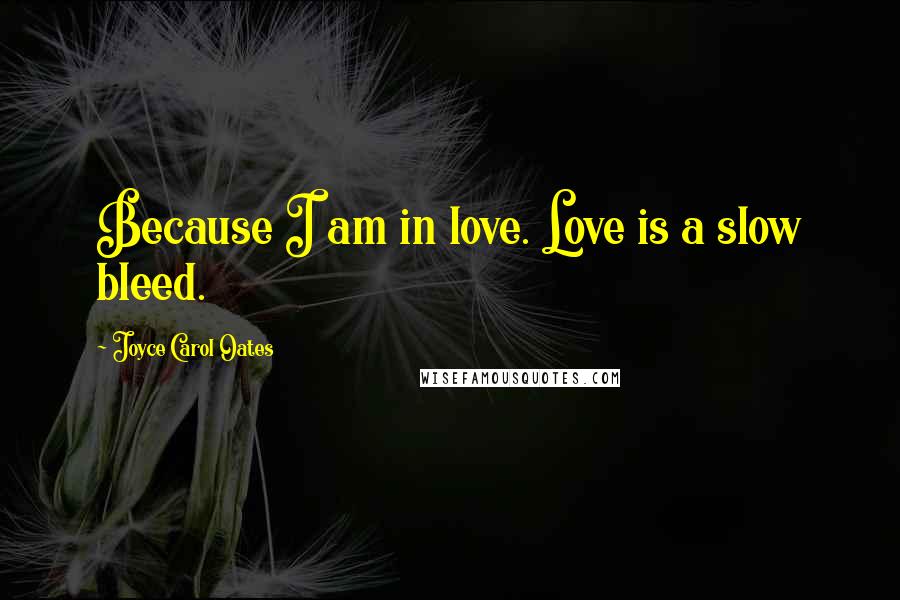 Joyce Carol Oates Quotes: Because I am in love. Love is a slow bleed.