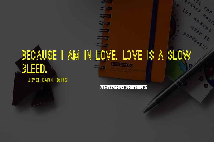 Joyce Carol Oates Quotes: Because I am in love. Love is a slow bleed.