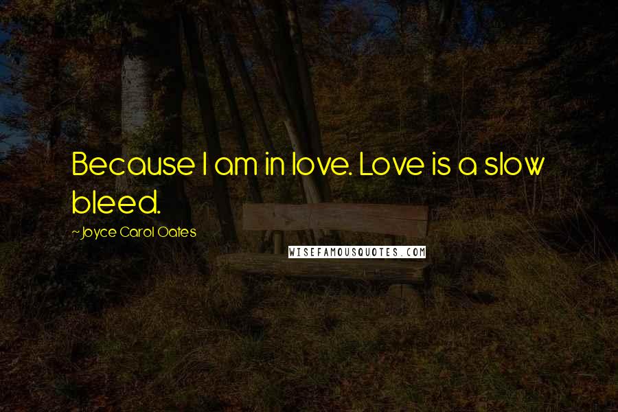 Joyce Carol Oates Quotes: Because I am in love. Love is a slow bleed.