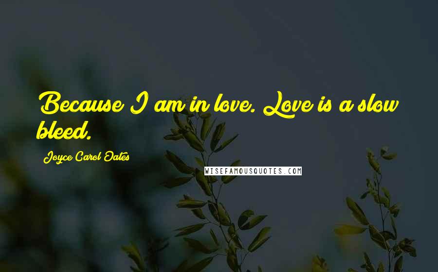 Joyce Carol Oates Quotes: Because I am in love. Love is a slow bleed.