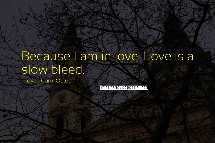 Joyce Carol Oates Quotes: Because I am in love. Love is a slow bleed.