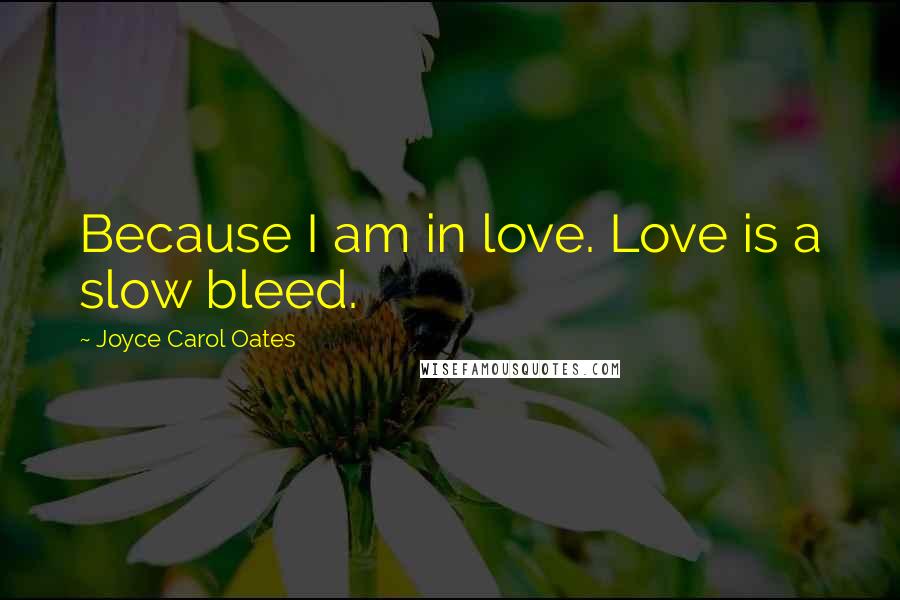 Joyce Carol Oates Quotes: Because I am in love. Love is a slow bleed.