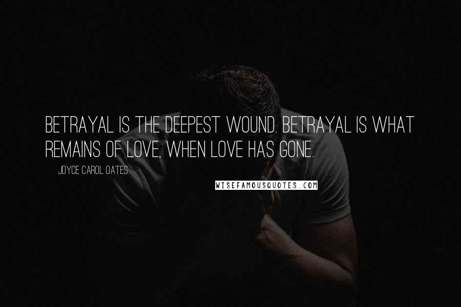 Joyce Carol Oates Quotes: Betrayal is the deepest wound. Betrayal is what remains of love, when love has gone.