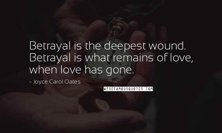 Joyce Carol Oates Quotes: Betrayal is the deepest wound. Betrayal is what remains of love, when love has gone.