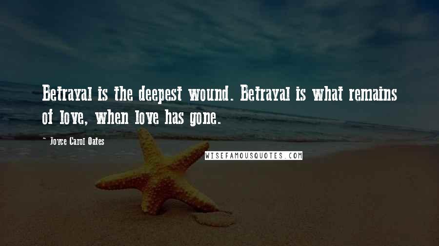 Joyce Carol Oates Quotes: Betrayal is the deepest wound. Betrayal is what remains of love, when love has gone.