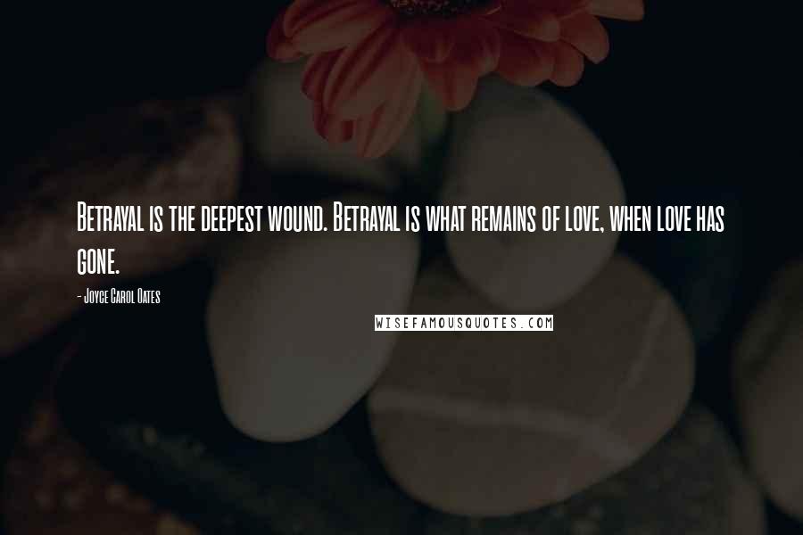 Joyce Carol Oates Quotes: Betrayal is the deepest wound. Betrayal is what remains of love, when love has gone.