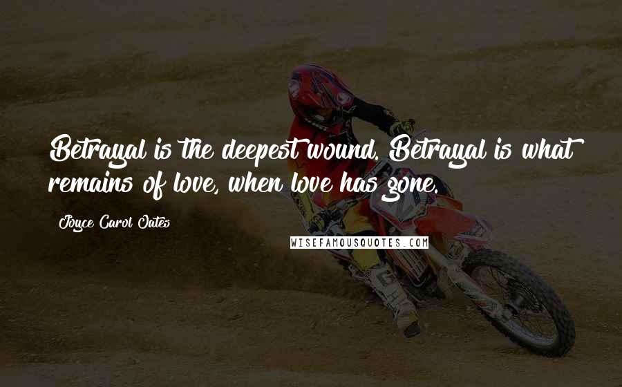 Joyce Carol Oates Quotes: Betrayal is the deepest wound. Betrayal is what remains of love, when love has gone.