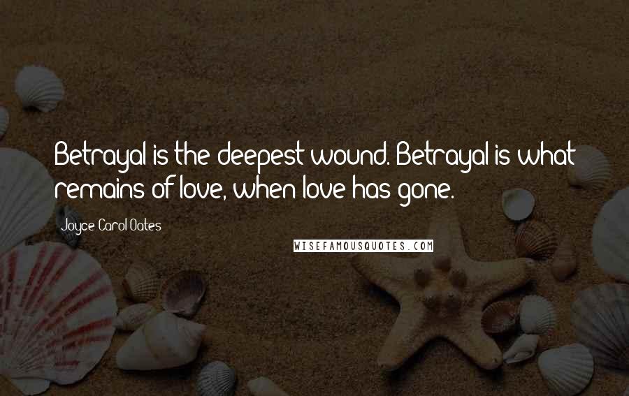 Joyce Carol Oates Quotes: Betrayal is the deepest wound. Betrayal is what remains of love, when love has gone.