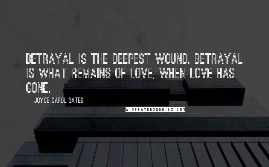 Joyce Carol Oates Quotes: Betrayal is the deepest wound. Betrayal is what remains of love, when love has gone.