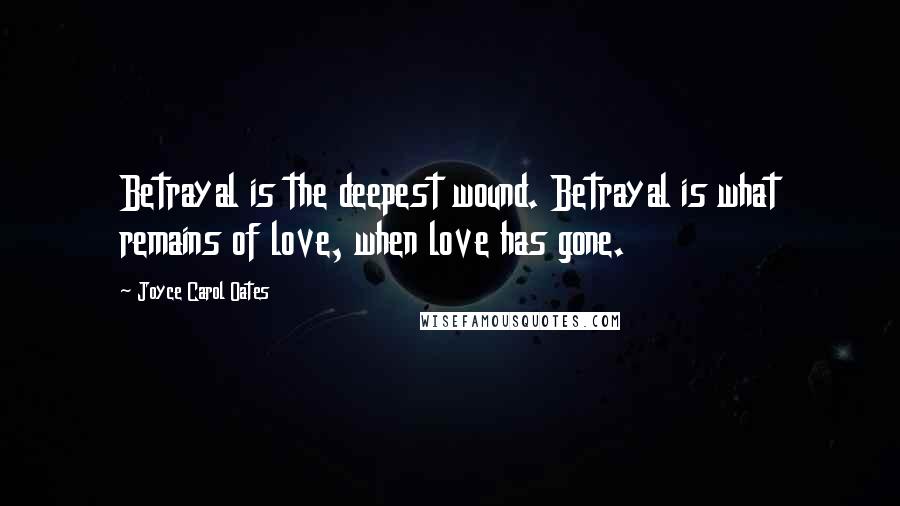 Joyce Carol Oates Quotes: Betrayal is the deepest wound. Betrayal is what remains of love, when love has gone.