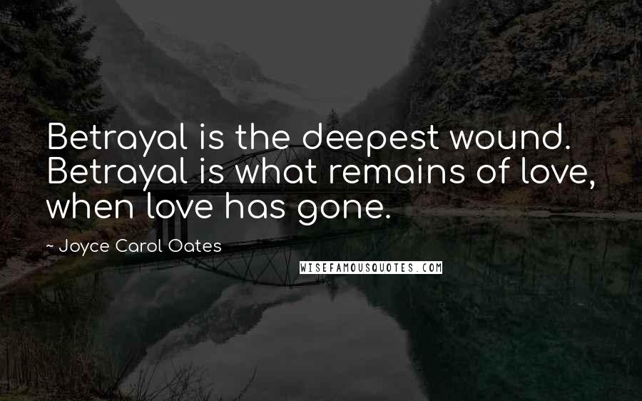Joyce Carol Oates Quotes: Betrayal is the deepest wound. Betrayal is what remains of love, when love has gone.