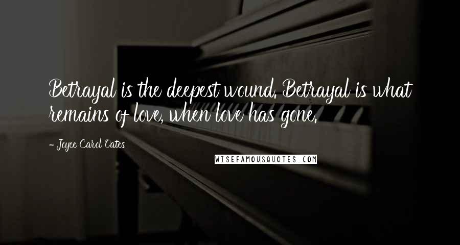 Joyce Carol Oates Quotes: Betrayal is the deepest wound. Betrayal is what remains of love, when love has gone.