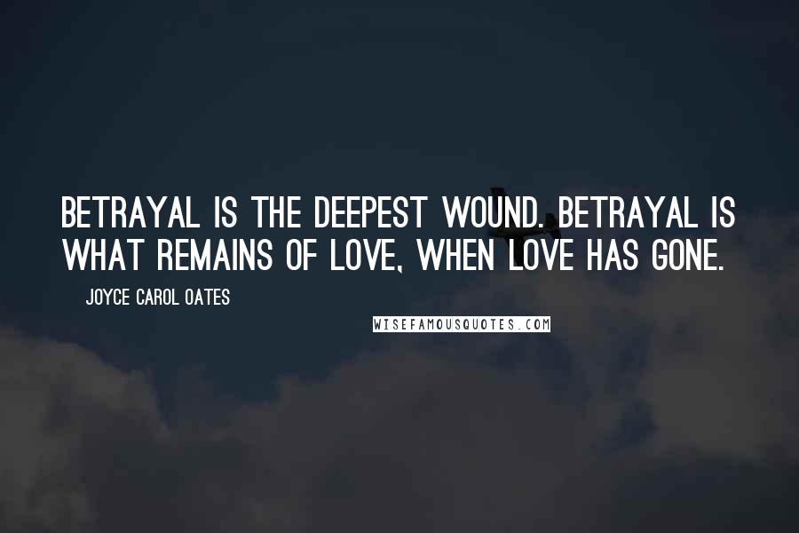 Joyce Carol Oates Quotes: Betrayal is the deepest wound. Betrayal is what remains of love, when love has gone.