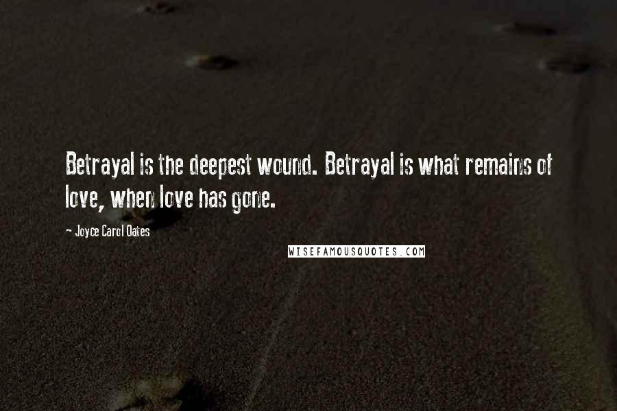 Joyce Carol Oates Quotes: Betrayal is the deepest wound. Betrayal is what remains of love, when love has gone.