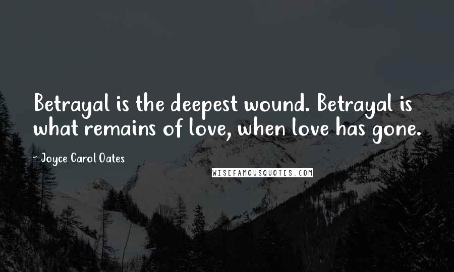 Joyce Carol Oates Quotes: Betrayal is the deepest wound. Betrayal is what remains of love, when love has gone.