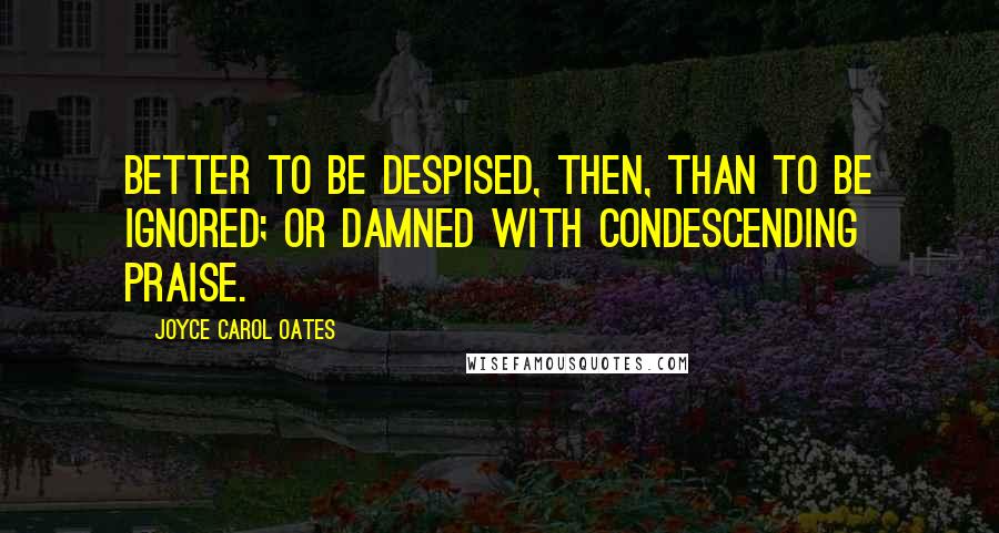 Joyce Carol Oates Quotes: Better to be despised, then, than to be ignored; or damned with condescending praise.