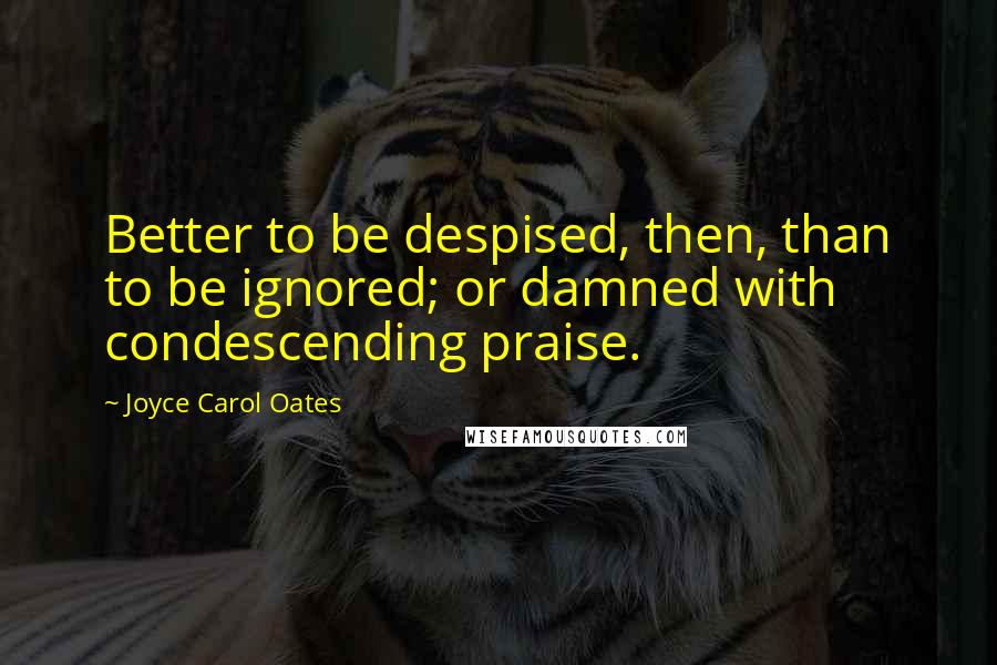 Joyce Carol Oates Quotes: Better to be despised, then, than to be ignored; or damned with condescending praise.