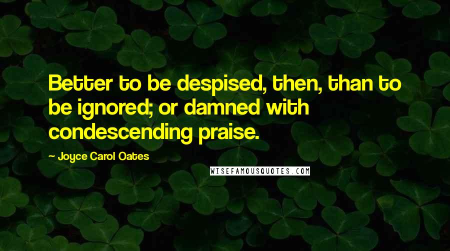 Joyce Carol Oates Quotes: Better to be despised, then, than to be ignored; or damned with condescending praise.