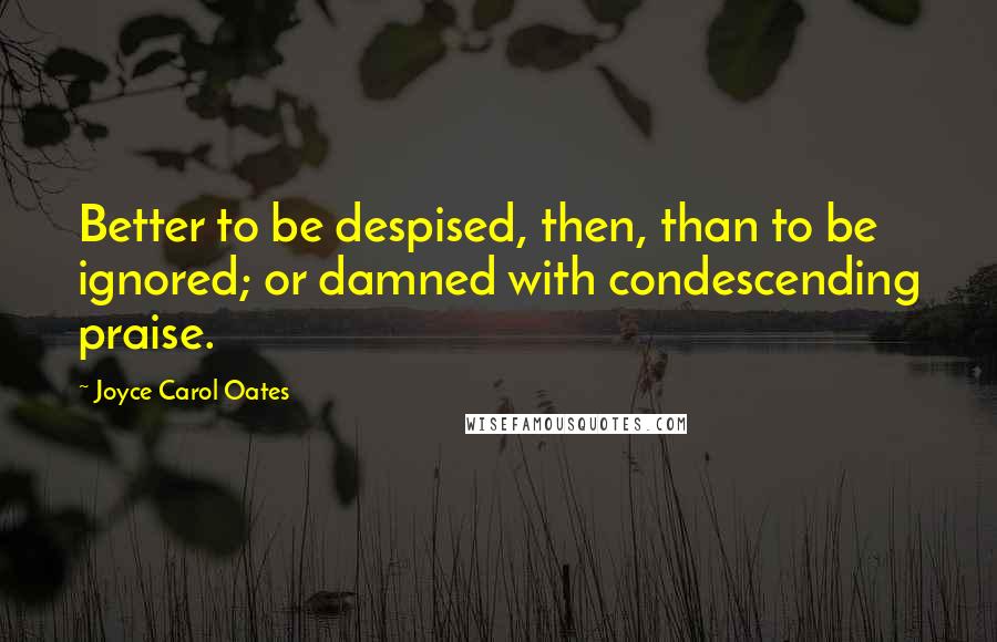 Joyce Carol Oates Quotes: Better to be despised, then, than to be ignored; or damned with condescending praise.