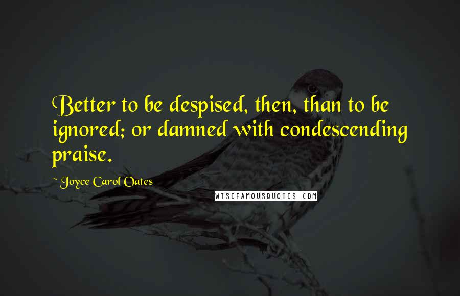 Joyce Carol Oates Quotes: Better to be despised, then, than to be ignored; or damned with condescending praise.