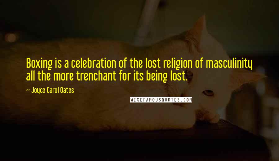 Joyce Carol Oates Quotes: Boxing is a celebration of the lost religion of masculinity all the more trenchant for its being lost.