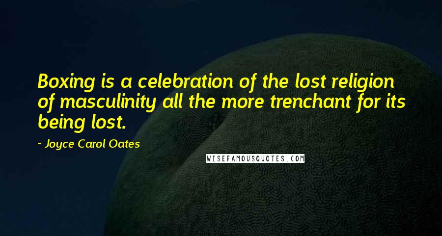 Joyce Carol Oates Quotes: Boxing is a celebration of the lost religion of masculinity all the more trenchant for its being lost.
