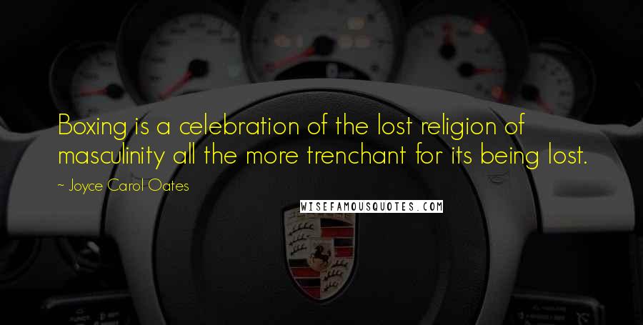 Joyce Carol Oates Quotes: Boxing is a celebration of the lost religion of masculinity all the more trenchant for its being lost.