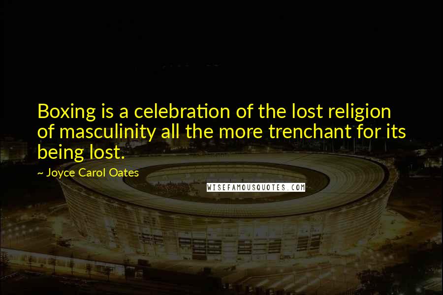 Joyce Carol Oates Quotes: Boxing is a celebration of the lost religion of masculinity all the more trenchant for its being lost.