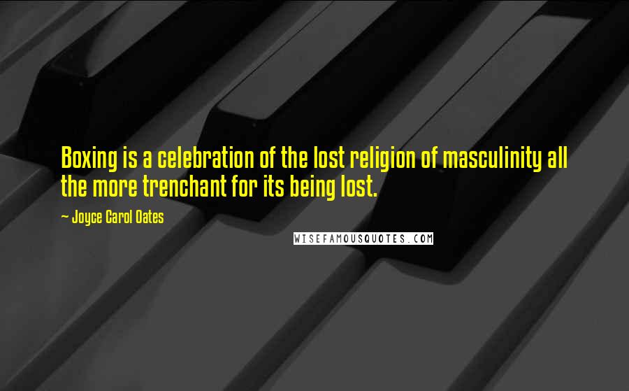 Joyce Carol Oates Quotes: Boxing is a celebration of the lost religion of masculinity all the more trenchant for its being lost.