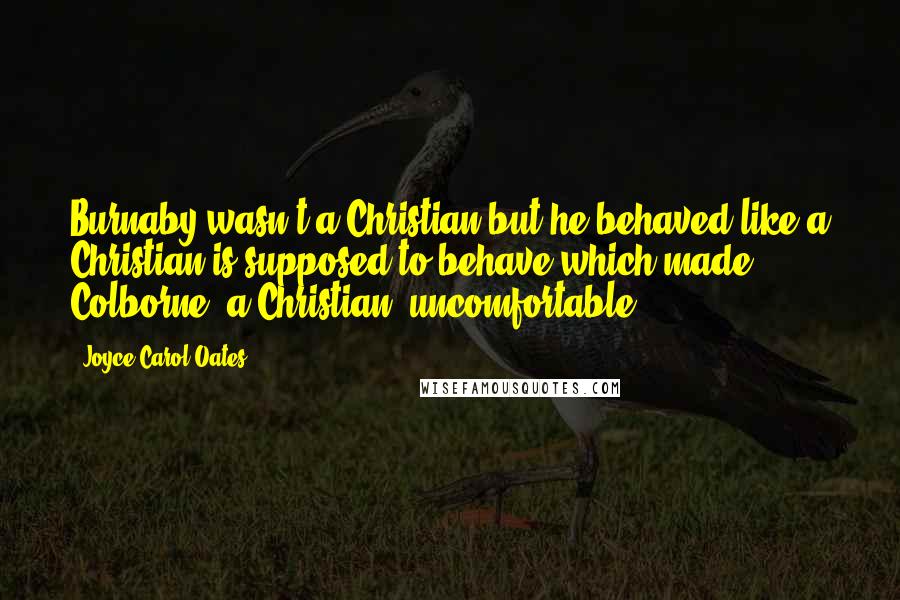 Joyce Carol Oates Quotes: Burnaby wasn't a Christian but he behaved like a Christian is supposed to behave which made Colborne, a Christian, uncomfortable.