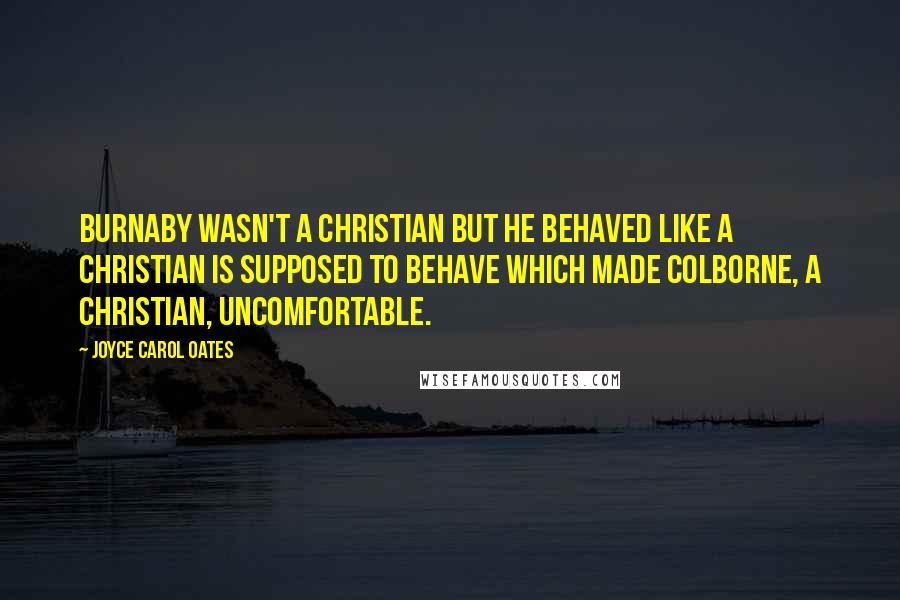 Joyce Carol Oates Quotes: Burnaby wasn't a Christian but he behaved like a Christian is supposed to behave which made Colborne, a Christian, uncomfortable.
