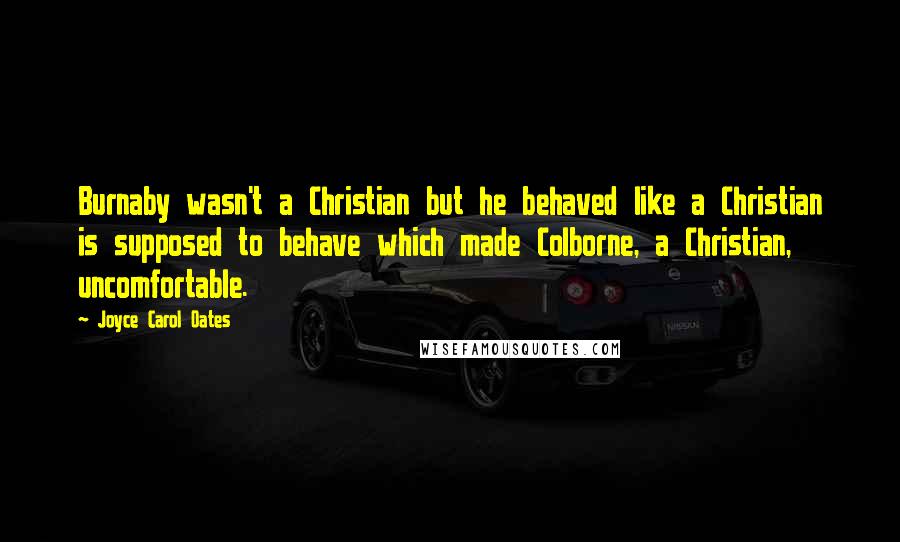 Joyce Carol Oates Quotes: Burnaby wasn't a Christian but he behaved like a Christian is supposed to behave which made Colborne, a Christian, uncomfortable.