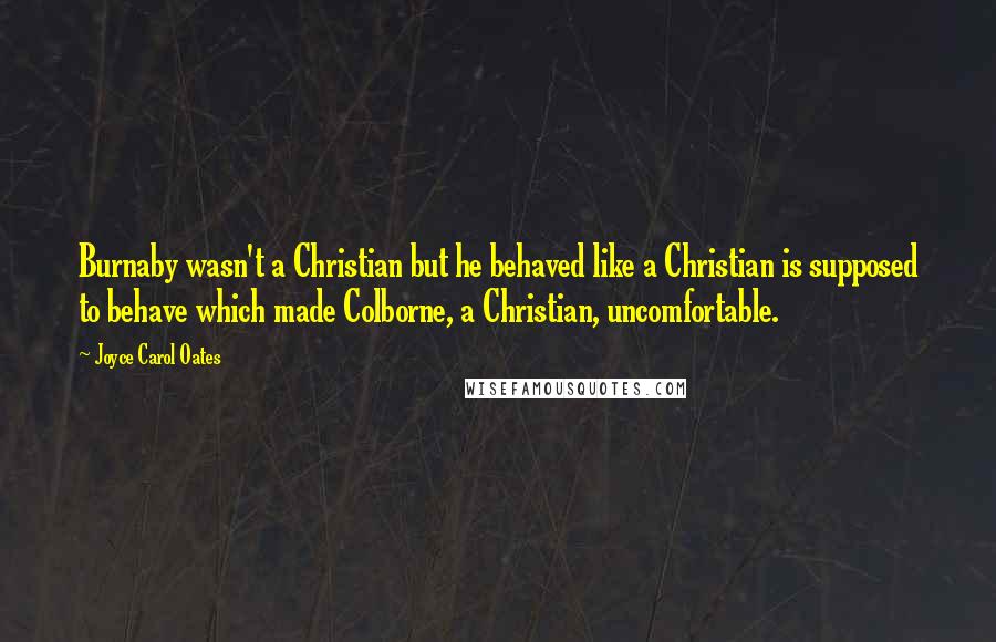 Joyce Carol Oates Quotes: Burnaby wasn't a Christian but he behaved like a Christian is supposed to behave which made Colborne, a Christian, uncomfortable.