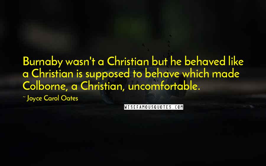Joyce Carol Oates Quotes: Burnaby wasn't a Christian but he behaved like a Christian is supposed to behave which made Colborne, a Christian, uncomfortable.