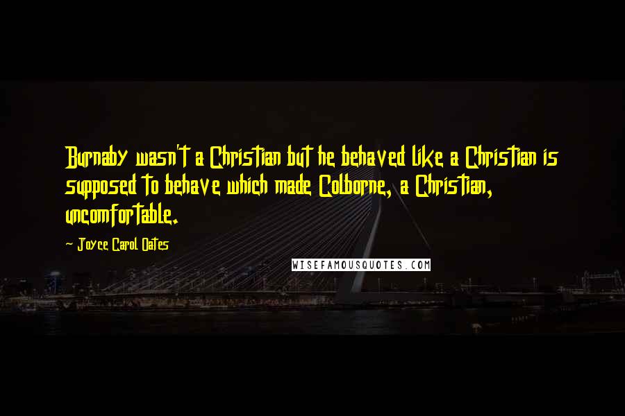 Joyce Carol Oates Quotes: Burnaby wasn't a Christian but he behaved like a Christian is supposed to behave which made Colborne, a Christian, uncomfortable.