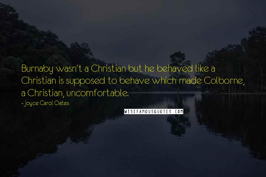 Joyce Carol Oates Quotes: Burnaby wasn't a Christian but he behaved like a Christian is supposed to behave which made Colborne, a Christian, uncomfortable.