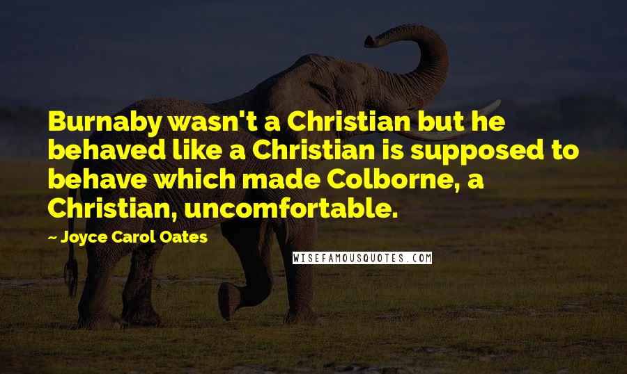 Joyce Carol Oates Quotes: Burnaby wasn't a Christian but he behaved like a Christian is supposed to behave which made Colborne, a Christian, uncomfortable.