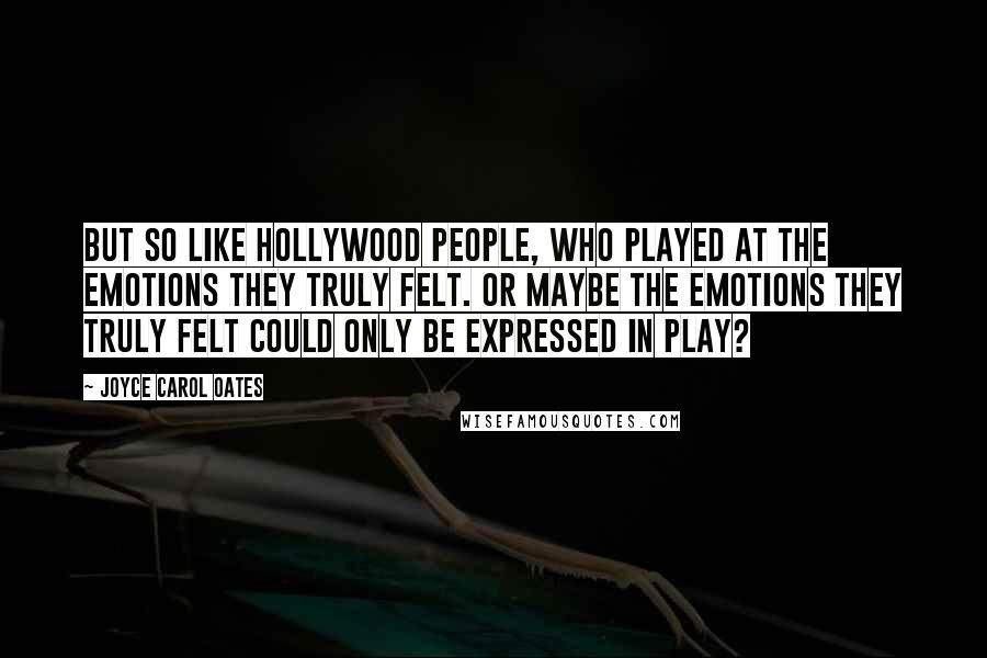 Joyce Carol Oates Quotes: But so like Hollywood people, who played at the emotions they truly felt. Or maybe the emotions they truly felt could only be expressed in play?