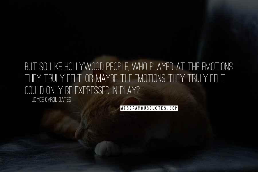 Joyce Carol Oates Quotes: But so like Hollywood people, who played at the emotions they truly felt. Or maybe the emotions they truly felt could only be expressed in play?