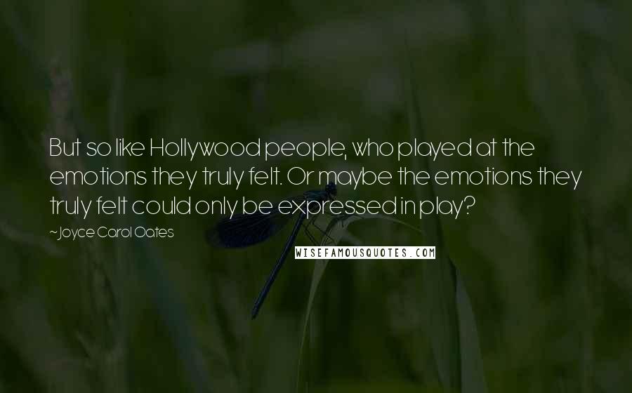 Joyce Carol Oates Quotes: But so like Hollywood people, who played at the emotions they truly felt. Or maybe the emotions they truly felt could only be expressed in play?