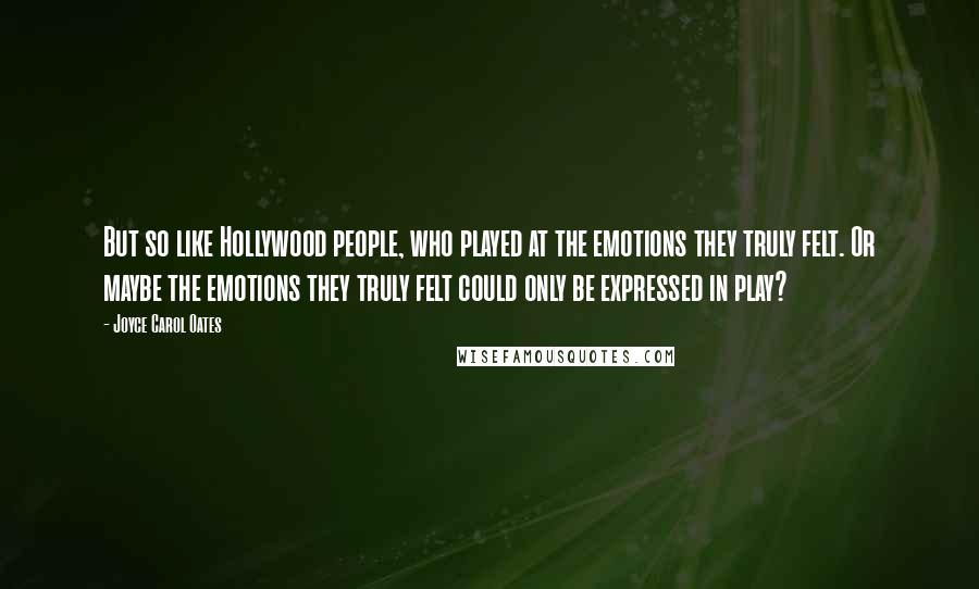 Joyce Carol Oates Quotes: But so like Hollywood people, who played at the emotions they truly felt. Or maybe the emotions they truly felt could only be expressed in play?