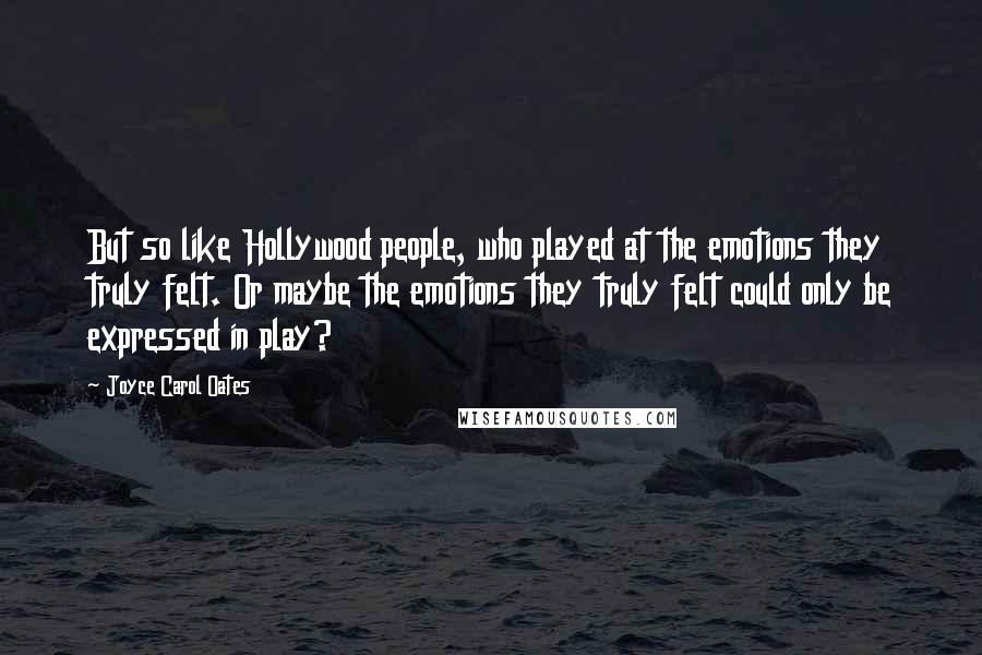 Joyce Carol Oates Quotes: But so like Hollywood people, who played at the emotions they truly felt. Or maybe the emotions they truly felt could only be expressed in play?