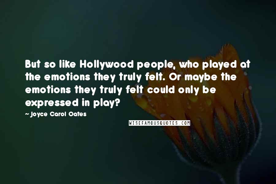 Joyce Carol Oates Quotes: But so like Hollywood people, who played at the emotions they truly felt. Or maybe the emotions they truly felt could only be expressed in play?