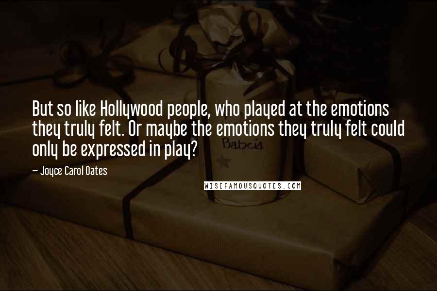 Joyce Carol Oates Quotes: But so like Hollywood people, who played at the emotions they truly felt. Or maybe the emotions they truly felt could only be expressed in play?