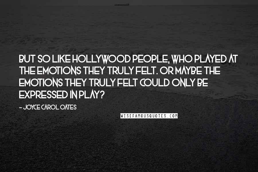 Joyce Carol Oates Quotes: But so like Hollywood people, who played at the emotions they truly felt. Or maybe the emotions they truly felt could only be expressed in play?