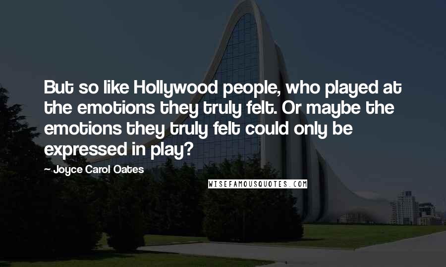 Joyce Carol Oates Quotes: But so like Hollywood people, who played at the emotions they truly felt. Or maybe the emotions they truly felt could only be expressed in play?