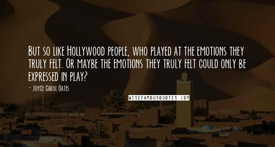 Joyce Carol Oates Quotes: But so like Hollywood people, who played at the emotions they truly felt. Or maybe the emotions they truly felt could only be expressed in play?