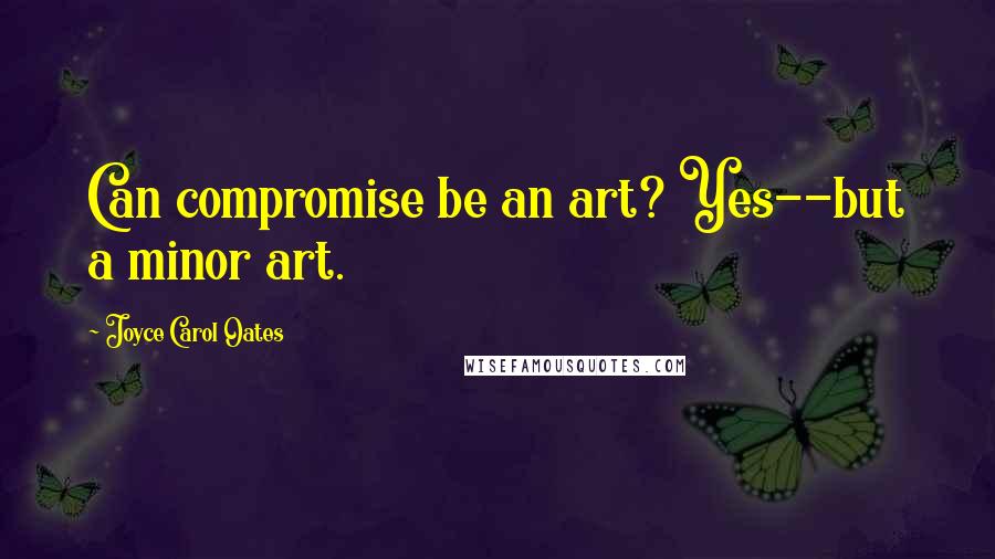 Joyce Carol Oates Quotes: Can compromise be an art? Yes--but a minor art.